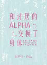 和討厭的Alpha交換了身體