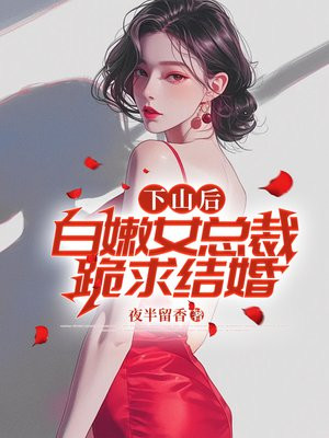 下山後，白嫩女總裁跪求結婚